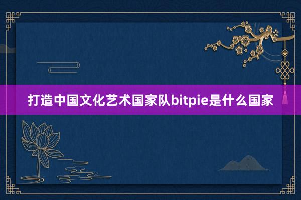 打造中国文化艺术国家队bitpie是什么国家