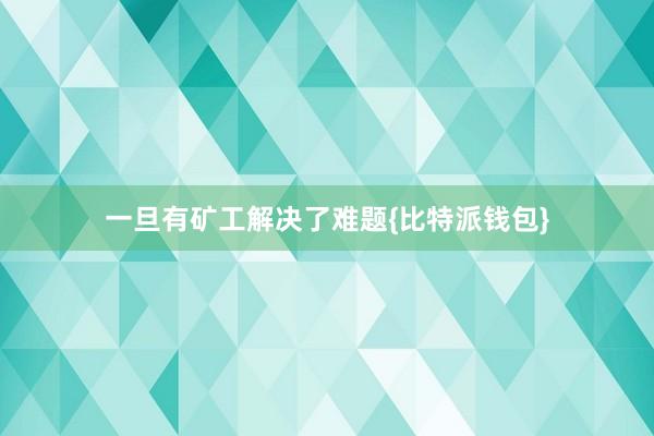 一旦有矿工解决了难题{比特派钱包}