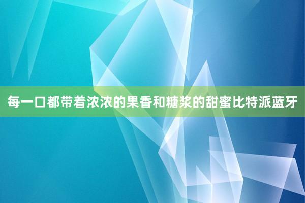 每一口都带着浓浓的果香和糖浆的甜蜜比特派蓝牙