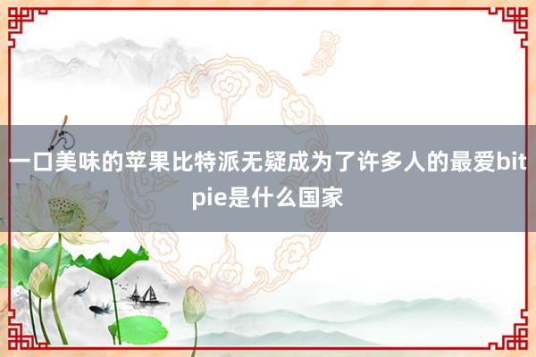 一口美味的苹果比特派无疑成为了许多人的最爱bitpie是什么国家