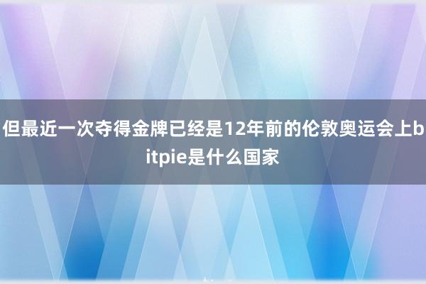 但最近一次夺得金牌已经是12年前的伦敦奥运会上bitpie是什么国家