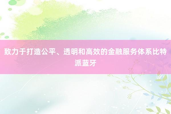 致力于打造公平、透明和高效的金融服务体系比特派蓝牙