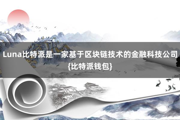 Luna比特派是一家基于区块链技术的金融科技公司{比特派钱包}