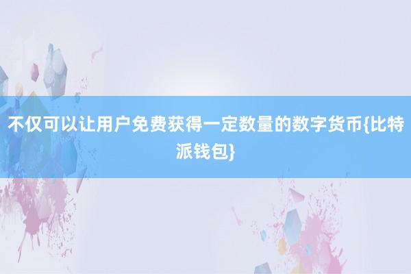 不仅可以让用户免费获得一定数量的数字货币{比特派钱包}