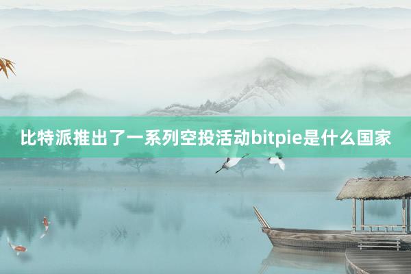 比特派推出了一系列空投活动bitpie是什么国家