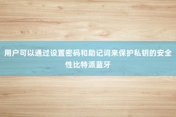 用户可以通过设置密码和助记词来保护私钥的安全性比特派蓝牙