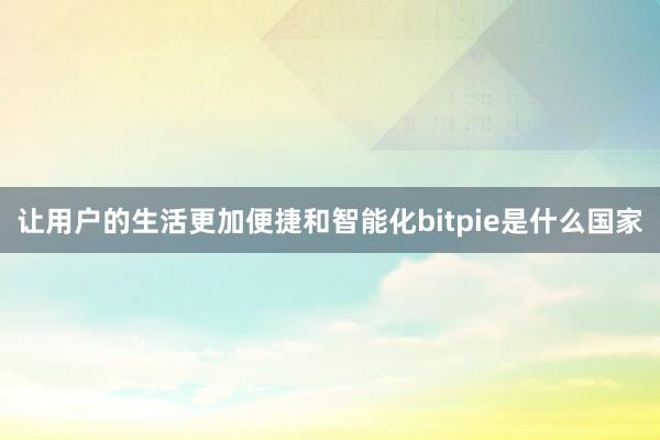 让用户的生活更加便捷和智能化bitpie是什么国家