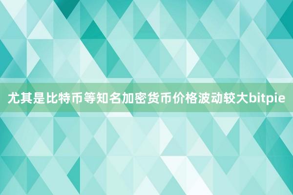 尤其是比特币等知名加密货币价格波动较大bitpie