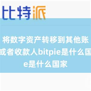 将数字资产转移到其他账户或者收款人bitpie是什么国家