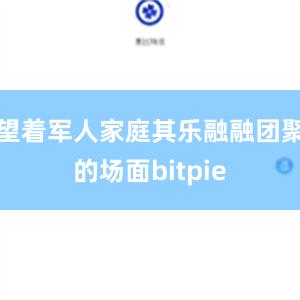 望着军人家庭其乐融融团聚的场面bitpie