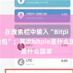 在搜索栏中输入“Bitpie钱包”；其次bitpie是什么国家