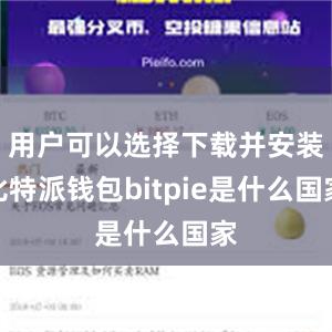 用户可以选择下载并安装比特派钱包bitpie是什么国家